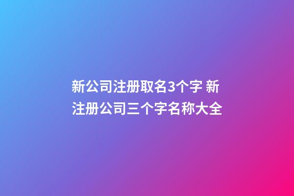 新公司注册取名3个字 新注册公司三个字名称大全-第1张-公司起名-玄机派